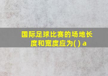 国际足球比赛的场地长度和宽度应为( ) a